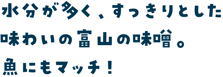 水分が多く、すっきりとした味わいの富山の味噌。魚にもマッチ！